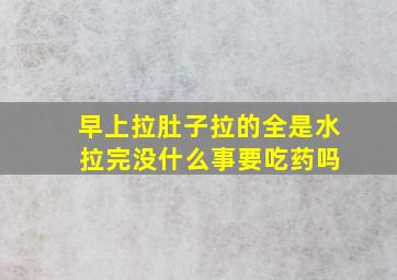 早上拉肚子拉的全是水 拉完没什么事要吃药吗